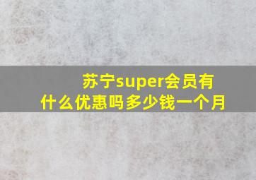 苏宁super会员有什么优惠吗多少钱一个月