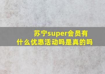 苏宁super会员有什么优惠活动吗是真的吗