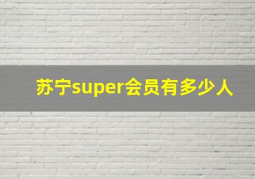 苏宁super会员有多少人