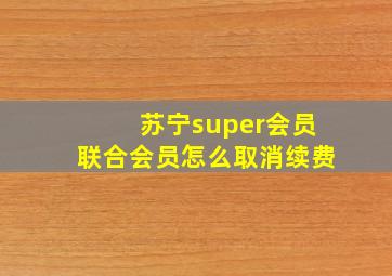 苏宁super会员联合会员怎么取消续费