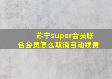 苏宁super会员联合会员怎么取消自动续费