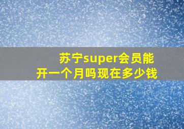 苏宁super会员能开一个月吗现在多少钱