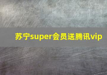 苏宁super会员送腾讯vip