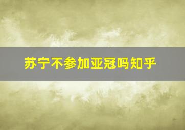 苏宁不参加亚冠吗知乎