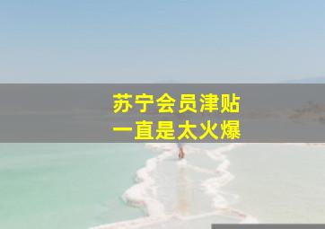 苏宁会员津贴一直是太火爆