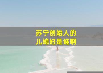 苏宁创始人的儿媳妇是谁啊