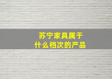 苏宁家具属于什么档次的产品