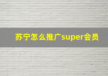 苏宁怎么推广super会员