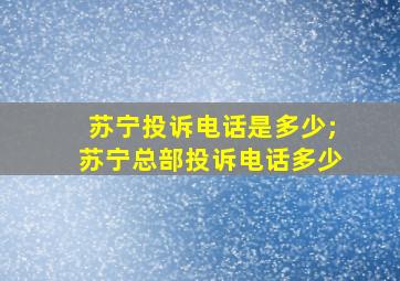 苏宁投诉电话是多少;苏宁总部投诉电话多少