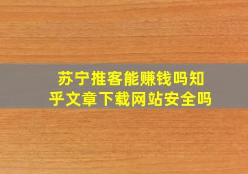 苏宁推客能赚钱吗知乎文章下载网站安全吗