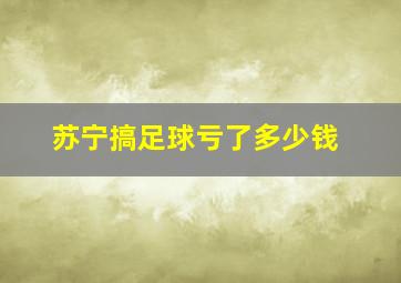 苏宁搞足球亏了多少钱