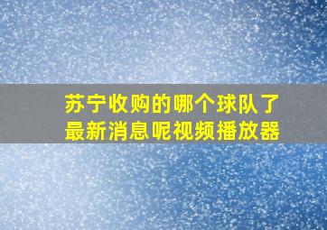 苏宁收购的哪个球队了最新消息呢视频播放器