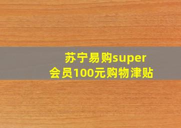 苏宁易购super会员100元购物津贴