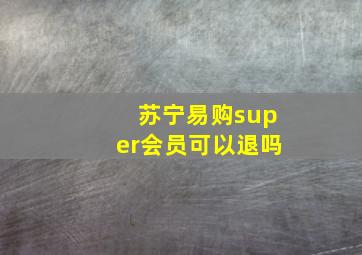 苏宁易购super会员可以退吗