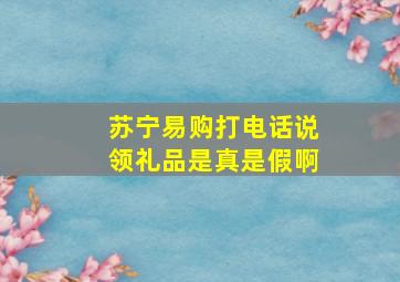 苏宁易购打电话说领礼品是真是假啊