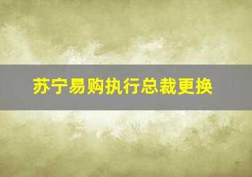 苏宁易购执行总裁更换