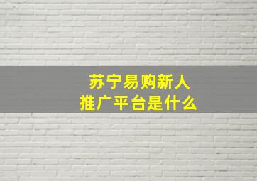 苏宁易购新人推广平台是什么