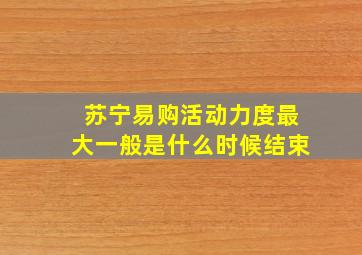 苏宁易购活动力度最大一般是什么时候结束