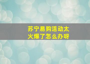 苏宁易购活动太火爆了怎么办呀