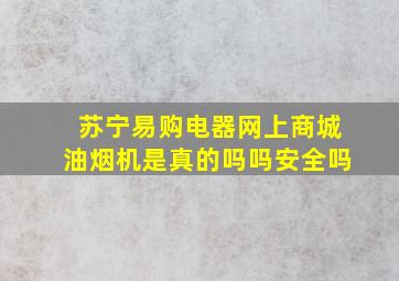 苏宁易购电器网上商城油烟机是真的吗吗安全吗