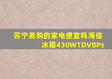 苏宁易购的家电便宜吗海信冰箱430WTDVBPs