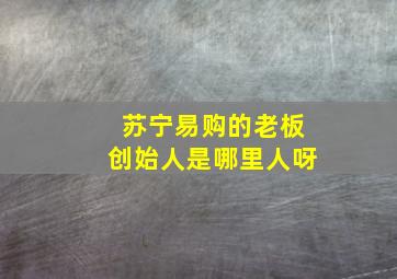 苏宁易购的老板创始人是哪里人呀