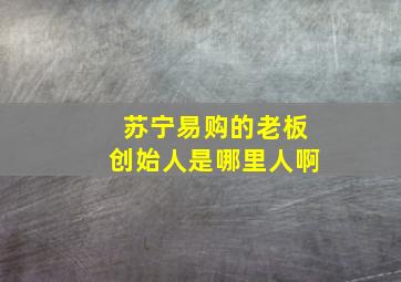 苏宁易购的老板创始人是哪里人啊