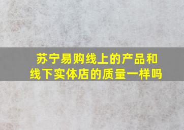 苏宁易购线上的产品和线下实体店的质量一样吗