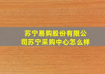 苏宁易购股份有限公司苏宁采购中心怎么样