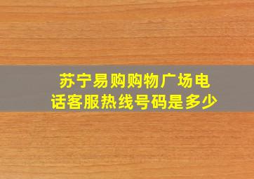 苏宁易购购物广场电话客服热线号码是多少