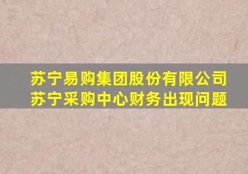 苏宁易购集团股份有限公司苏宁采购中心财务出现问题