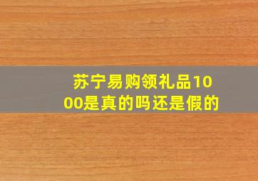 苏宁易购领礼品1000是真的吗还是假的