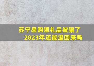 苏宁易购领礼品被骗了2023年还能退回来吗