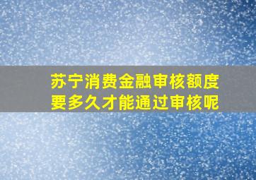 苏宁消费金融审核额度要多久才能通过审核呢