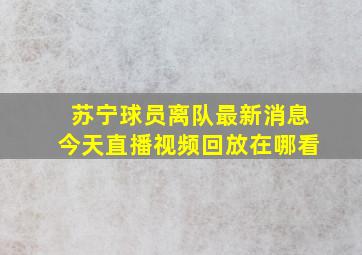 苏宁球员离队最新消息今天直播视频回放在哪看