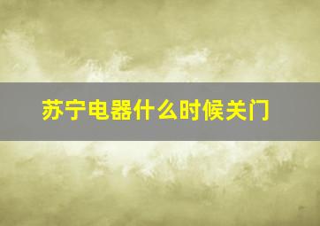 苏宁电器什么时候关门