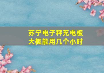 苏宁电子秤充电板大概能用几个小时