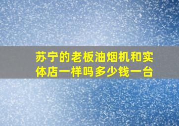 苏宁的老板油烟机和实体店一样吗多少钱一台