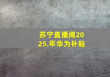 苏宁直播间2025.年华为补贴