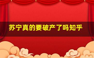 苏宁真的要破产了吗知乎