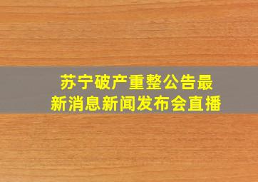 苏宁破产重整公告最新消息新闻发布会直播