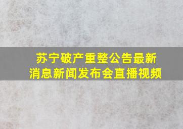 苏宁破产重整公告最新消息新闻发布会直播视频