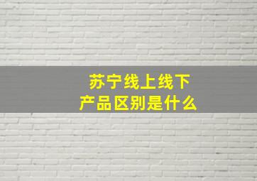 苏宁线上线下产品区别是什么