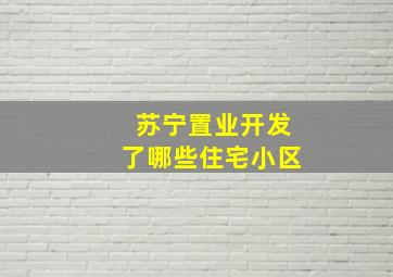 苏宁置业开发了哪些住宅小区