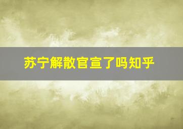 苏宁解散官宣了吗知乎