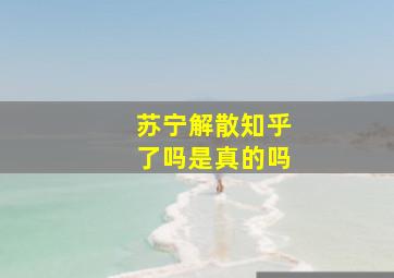 苏宁解散知乎了吗是真的吗