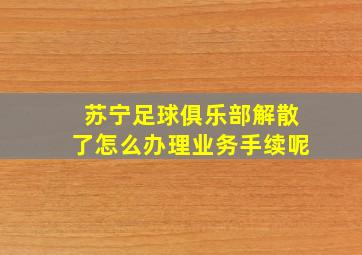 苏宁足球俱乐部解散了怎么办理业务手续呢