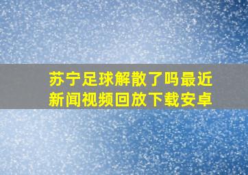 苏宁足球解散了吗最近新闻视频回放下载安卓