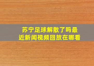 苏宁足球解散了吗最近新闻视频回放在哪看