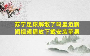 苏宁足球解散了吗最近新闻视频播放下载安装苹果